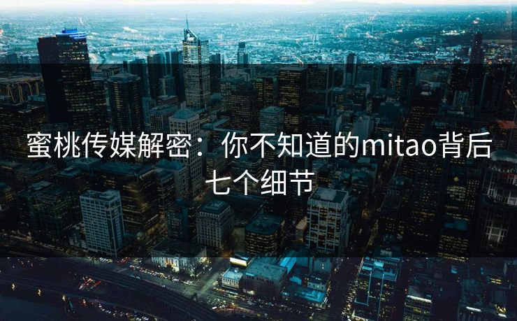 蜜桃传媒解密：你不知道的mitao背后七个细节