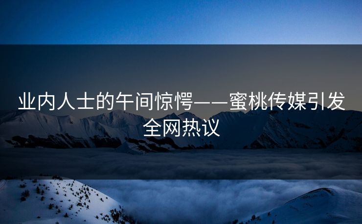 业内人士的午间惊愕——蜜桃传媒引发全网热议