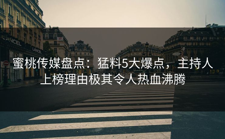 蜜桃传媒盘点：猛料5大爆点，主持人上榜理由极其令人热血沸腾