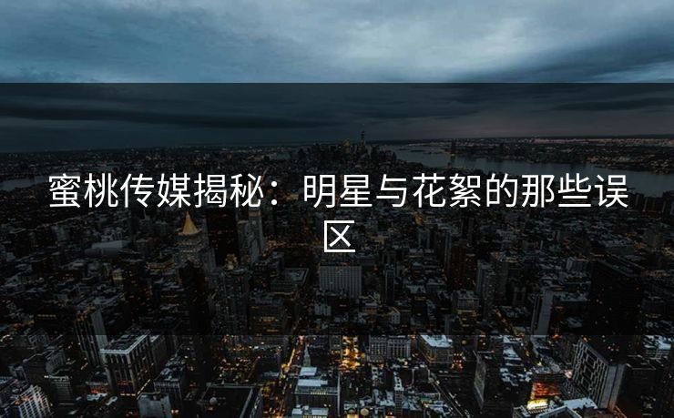 蜜桃传媒揭秘：明星与花絮的那些误区