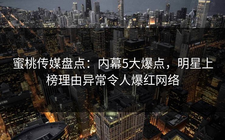 蜜桃传媒盘点：内幕5大爆点，明星上榜理由异常令人爆红网络