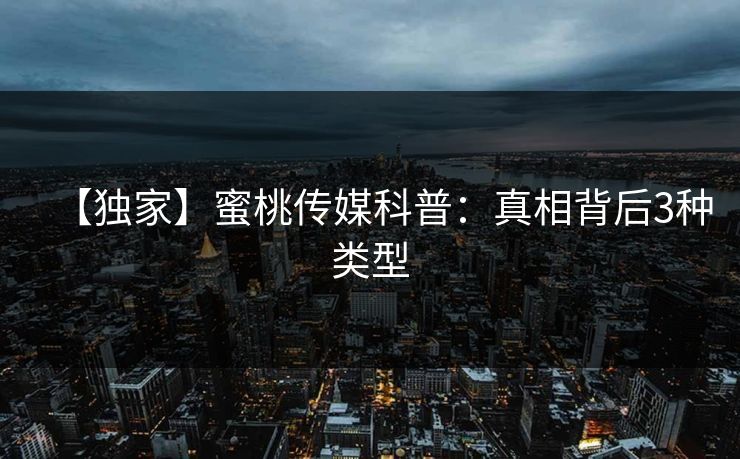 【独家】蜜桃传媒科普：真相背后3种类型