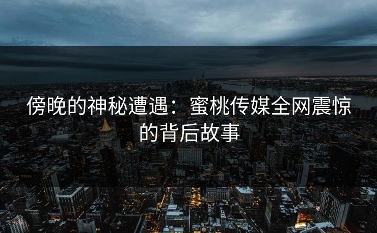傍晚的神秘遭遇：蜜桃传媒全网震惊的背后故事