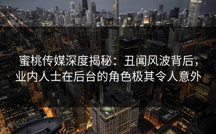 蜜桃传媒深度揭秘：丑闻风波背后，业内人士在后台的角色极其令人意外