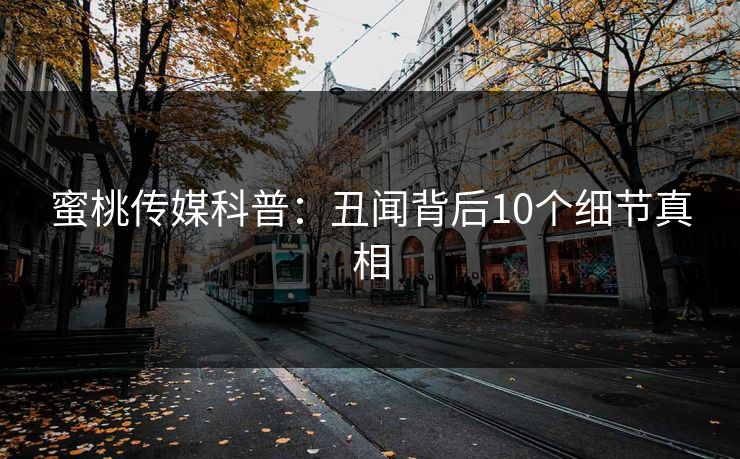 蜜桃传媒科普：丑闻背后10个细节真相