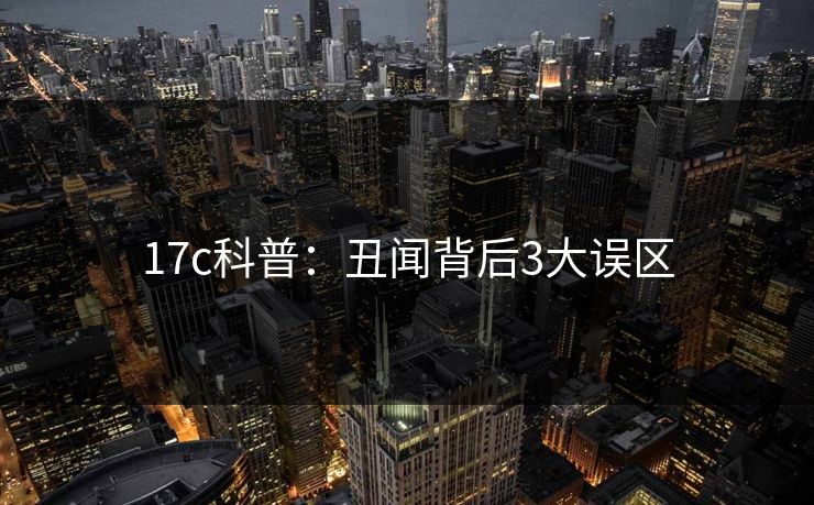 17c科普：丑闻背后3大误区