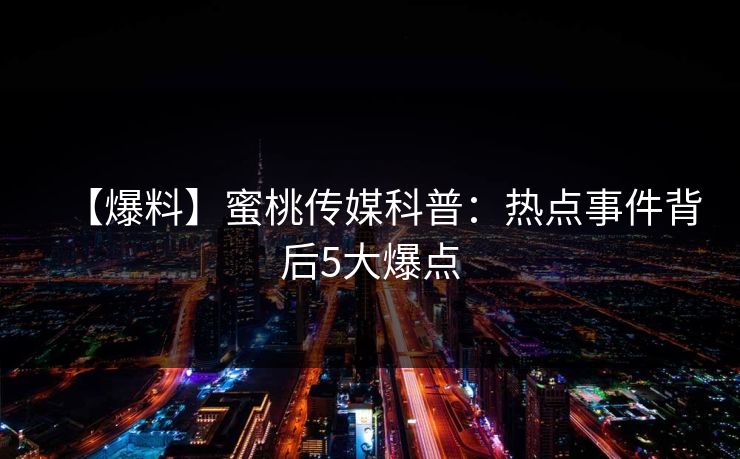 【爆料】蜜桃传媒科普：热点事件背后5大爆点