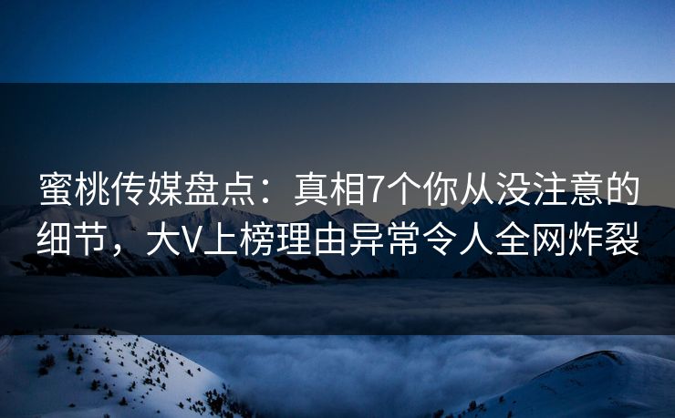 蜜桃传媒盘点：真相7个你从没注意的细节，大V上榜理由异常令人全网炸裂