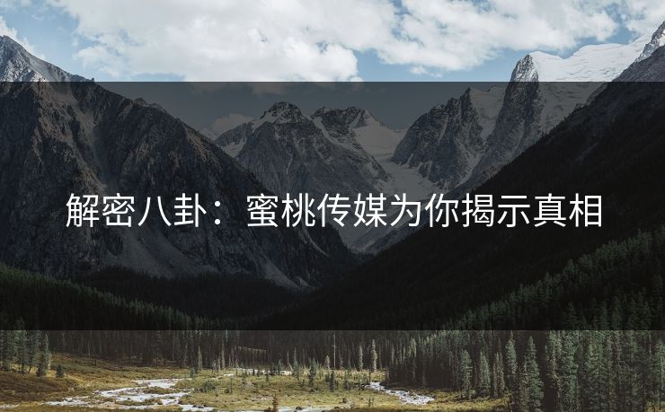 解密八卦：蜜桃传媒为你揭示真相