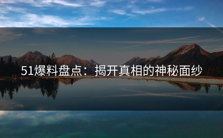 51爆料盘点：揭开真相的神秘面纱