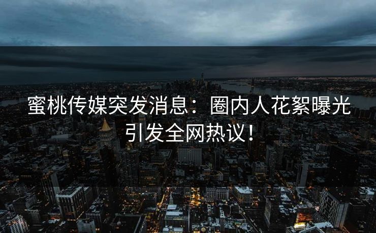 蜜桃传媒突发消息：圈内人花絮曝光引发全网热议！