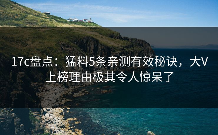 17c盘点：猛料5条亲测有效秘诀，大V上榜理由极其令人惊呆了