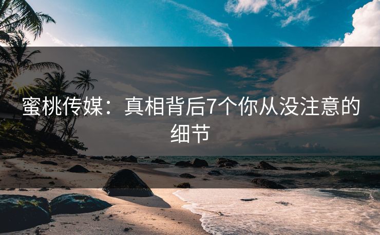 蜜桃传媒：真相背后7个你从没注意的细节