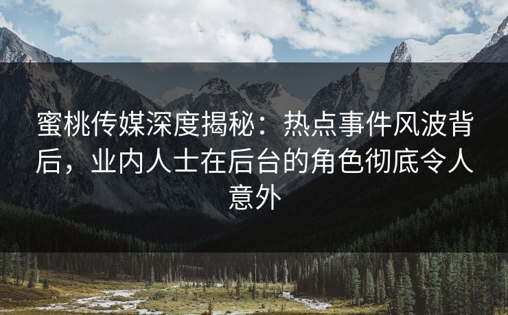 蜜桃传媒深度揭秘：热点事件风波背后，业内人士在后台的角色彻底令人意外