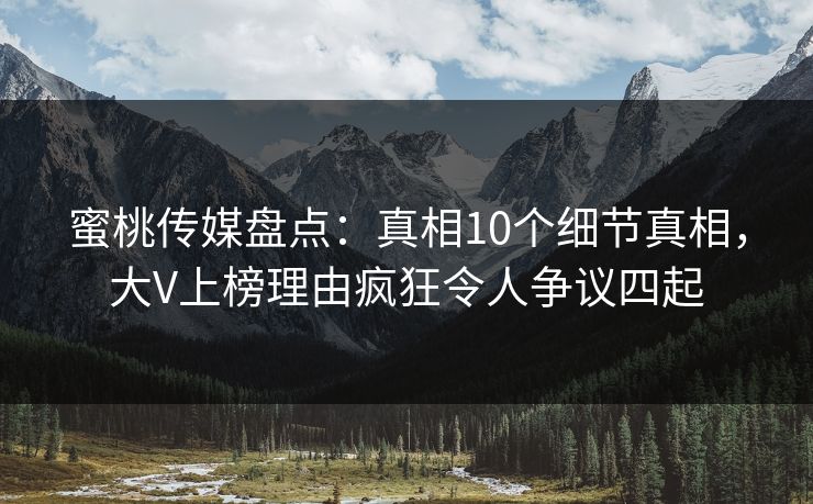蜜桃传媒盘点：真相10个细节真相，大V上榜理由疯狂令人争议四起