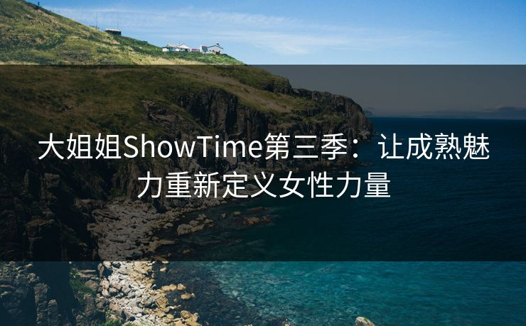 大姐姐ShowTime第三季:让成熟魅力重新定义女性力量 大姐姐ShowTime第三季:让成熟魅力重新定义女性力量