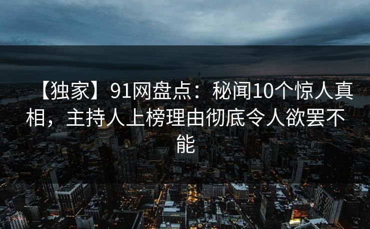 【独家】91网盘点:秘闻10个惊人真相,主持人上榜理由彻底令人欲罢不能 【独家】91网盘点:秘闻10个惊人真相,主持人上榜理由彻底令人欲罢不能