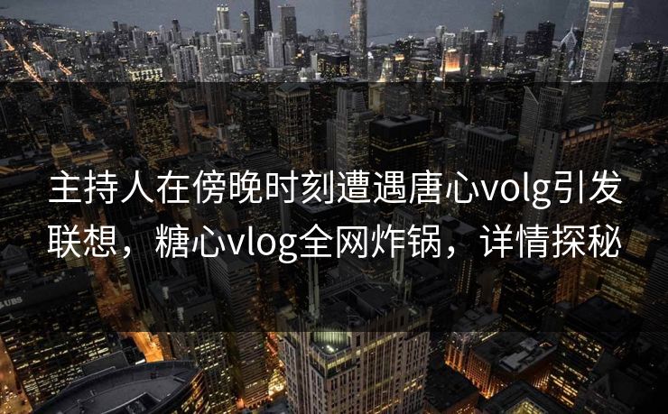 主持人在傍晚时刻遭遇唐心volg引发联想,糖心vlog全网炸锅,详情探秘 主持人在傍晚时刻遭遇唐心volg引发联想,糖心vlog全网炸锅,详情探秘