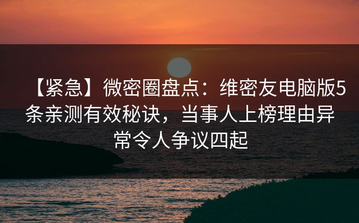 【紧急】微密圈盘点：维密友电脑版5条亲测有效秘诀，当事人上榜理由异常令人争议四起