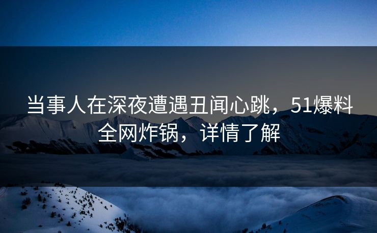 当事人在深夜遭遇丑闻心跳,51爆料全网炸锅,详情了解 当事人在深夜遭遇丑闻心跳,51爆料全网炸锅,详情了解