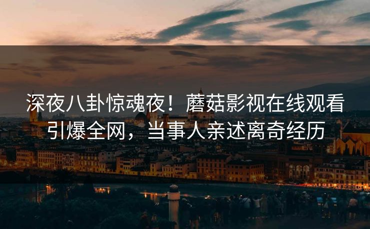 深夜八卦惊魂夜！蘑菇影视在线观看引爆全网，当事人亲述离奇经历