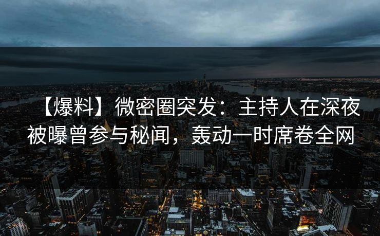 【爆料】微密圈突发:主持人在深夜被曝曾参与秘闻,轰动一时席卷全网 【爆料】微密圈突发:主持人在深夜被曝曾参与秘闻,轰动一时席卷全网