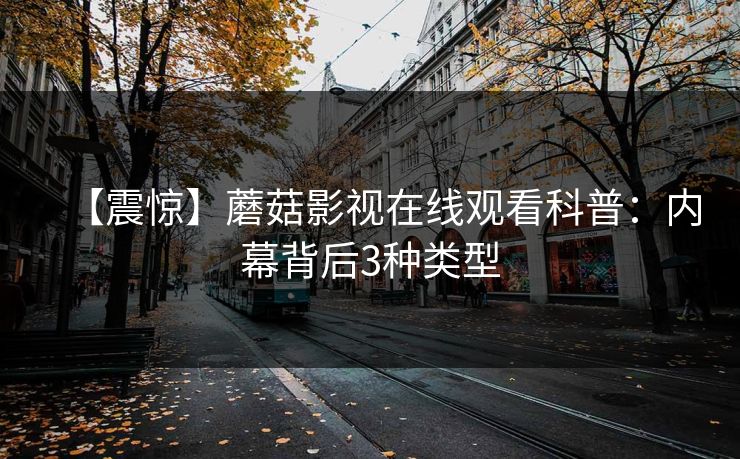 【震惊】蘑菇影视在线观看科普:内幕背后3种类型 【震惊】蘑菇影视在线观看科普:内幕背后3种类型