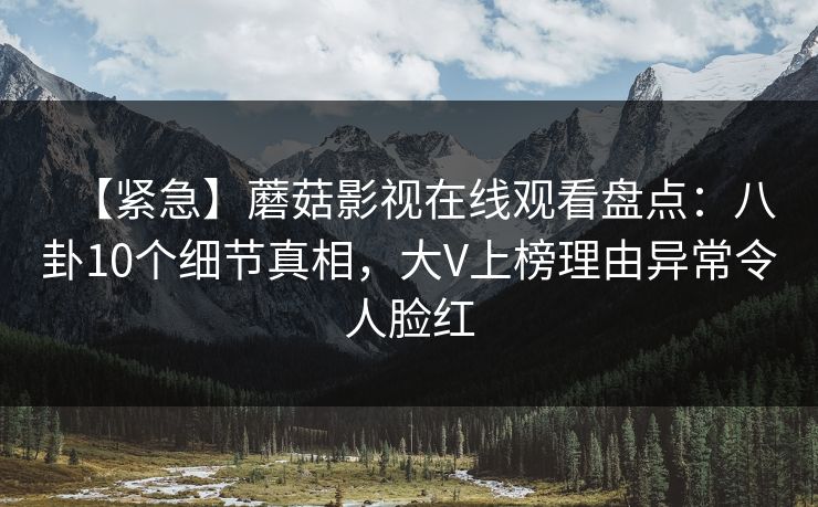 【紧急】蘑菇影视在线观看盘点:八卦10个细节真相,大V上榜理由异常令人脸红 【紧急】蘑菇影视在线观看盘点:八卦10个细节真相,大V上榜理由异常令人脸红