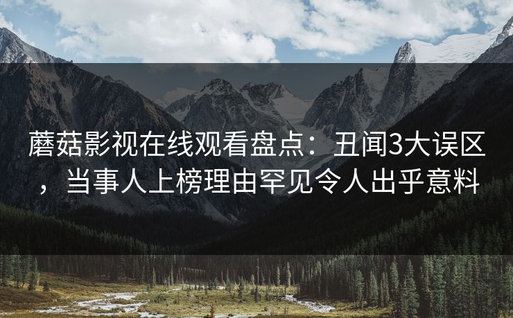 蘑菇影视在线观看盘点：丑闻3大误区，当事人上榜理由罕见令人出乎意料