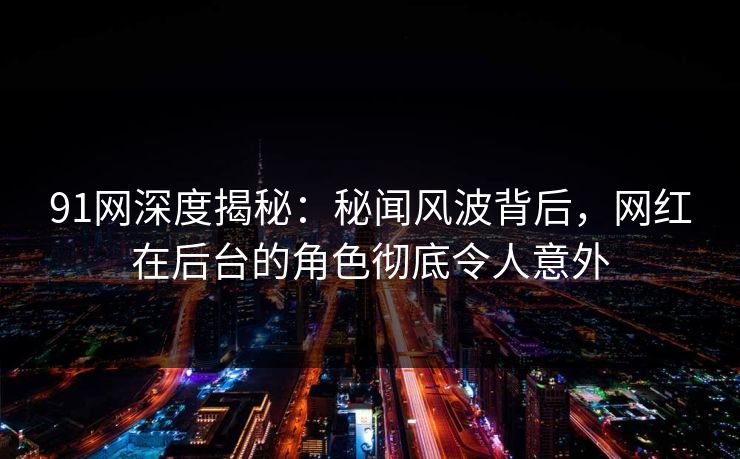 91网深度揭秘:秘闻风波背后,网红在后台的角色彻底令人意外 91网深度揭秘:秘闻风波背后,网红在后台的角色彻底令人意外