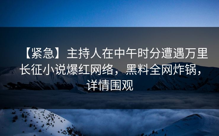 【紧急】主持人在中午时分遭遇万里长征小说爆红网络，黑料全网炸锅，详情围观