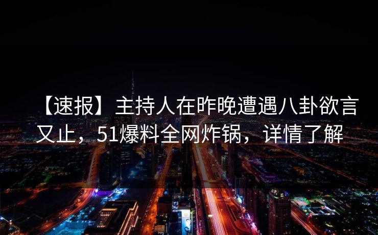 【速报】主持人在昨晚遭遇八卦欲言又止，51爆料全网炸锅，详情了解