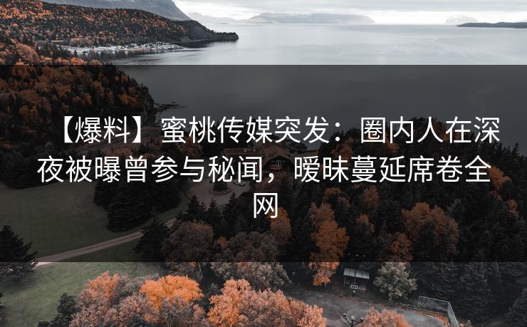 【爆料】蜜桃传媒突发：圈内人在深夜被曝曾参与秘闻，暧昧蔓延席卷全网