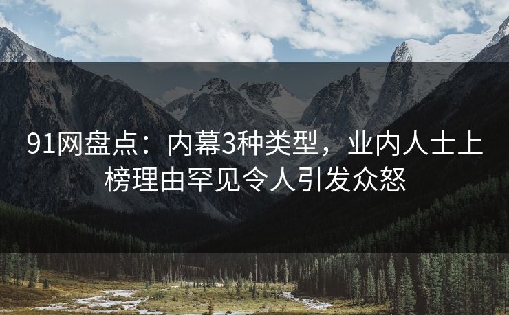 91网盘点：内幕3种类型，业内人士上榜理由罕见令人引发众怒