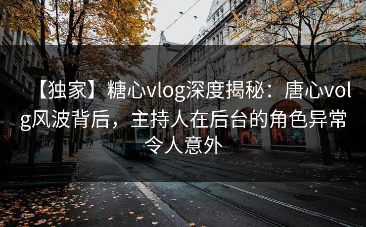 【独家】糖心vlog深度揭秘:唐心volg风波背后,主持人在后台的角色异常令人意外 【独家】糖心vlog深度揭秘:唐心volg风波背后,主持人在后台的角色异常令人意外