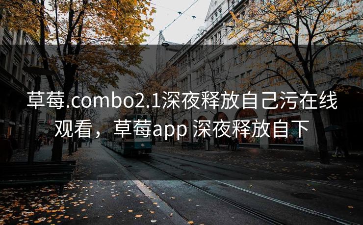 草莓.combo2.1深夜释放自己污在线观看，草莓app 深夜释放自下