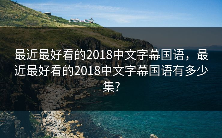 最近最好看的2018中文字幕国语,最近最好看的2018中文字幕国语有多少集? 最近最好看的2018中文字幕国语,最近最好看的2018中文字幕国语有多少集?