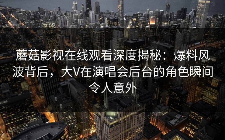 蘑菇影视在线观看深度揭秘:爆料风波背后,大V在演唱会后台的角色瞬间令人意外 蘑菇影视在线观看深度揭秘:爆料风波背后,大V在演唱会后台的角色瞬间令人意外