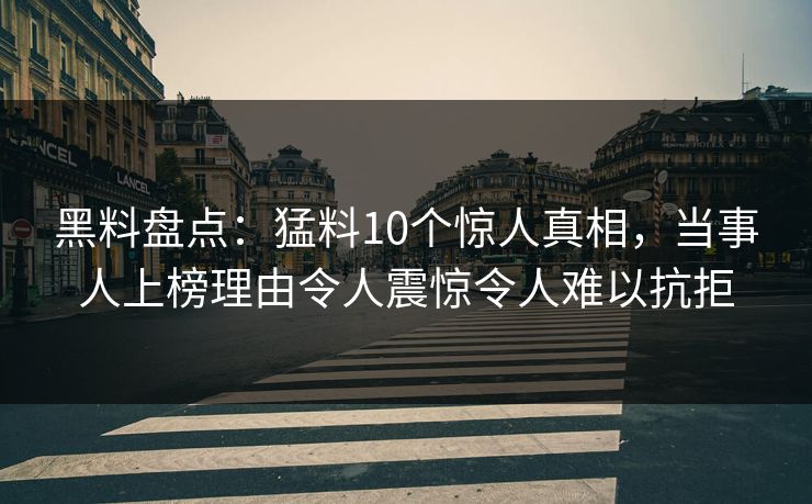黑料盘点:猛料10个惊人真相,当事人上榜理由令人震惊令人难以抗拒 黑料盘点:猛料10个惊人真相,当事人上榜理由令人震惊令人难以抗拒
