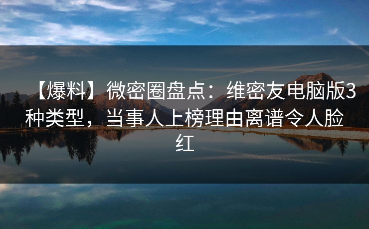 【爆料】微密圈盘点:维密友电脑版3种类型,当事人上榜理由离谱令人脸红 【爆料】微密圈盘点:维密友电脑版3种类型,当事人上榜理由离谱令人脸红