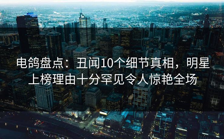 电鸽盘点:丑闻10个细节真相,明星上榜理由十分罕见令人惊艳全场 电鸽盘点:丑闻10个细节真相,明星上榜理由十分罕见令人惊艳全场