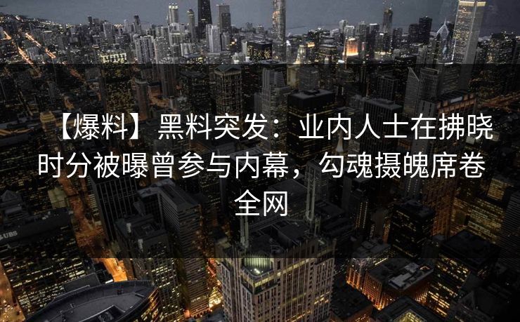 【爆料】黑料突发：业内人士在拂晓时分被曝曾参与内幕，勾魂摄魄席卷全网