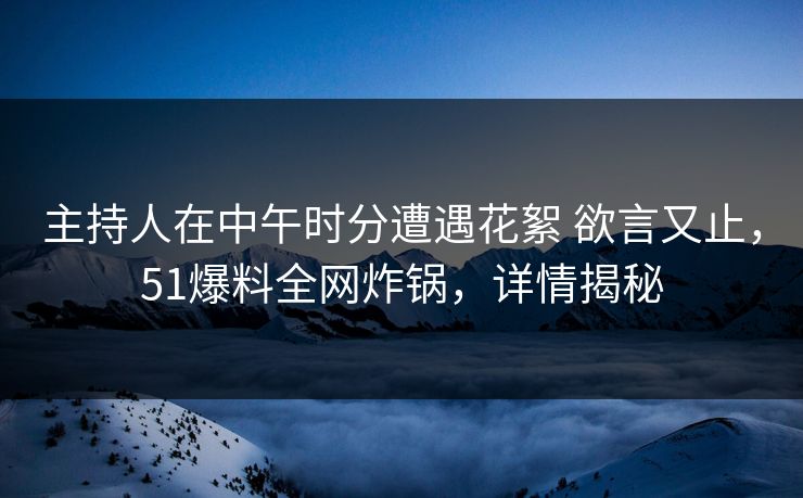 主持人在中午时分遭遇花絮 欲言又止,51爆料全网炸锅,详情揭秘 主持人在中午时分遭遇花絮 欲言又止,51爆料全网炸锅,详情揭秘
