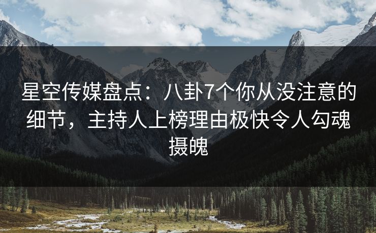 星空传媒盘点：八卦7个你从没注意的细节，主持人上榜理由极快令人勾魂摄魄