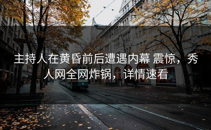 主持人在黄昏前后遭遇内幕 震惊,秀人网全网炸锅,详情速看 主持人在黄昏前后遭遇内幕 震惊,秀人网全网炸锅,详情速看