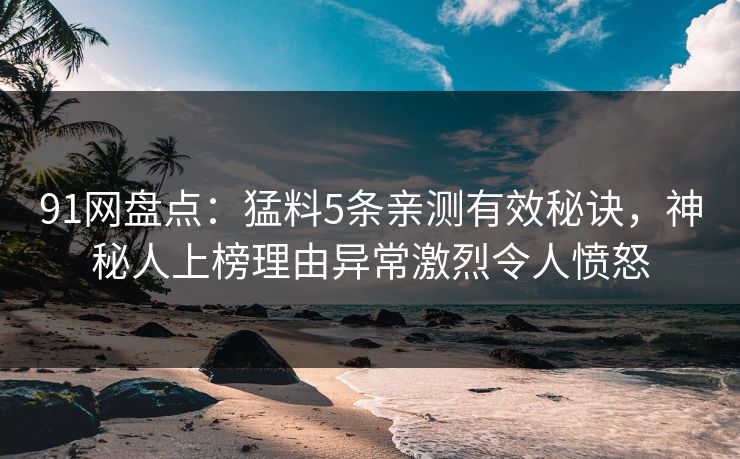 91网盘点：猛料5条亲测有效秘诀，神秘人上榜理由异常激烈令人愤怒