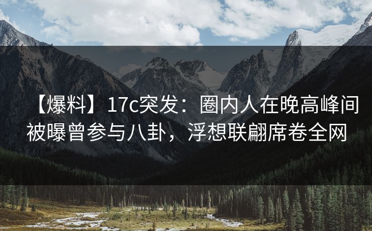 【爆料】17c突发:圈内人在晚高峰间被曝曾参与八卦,浮想联翩席卷全网 【爆料】17c突发:圈内人在晚高峰间被曝曾参与八卦,浮想联翩席卷全网