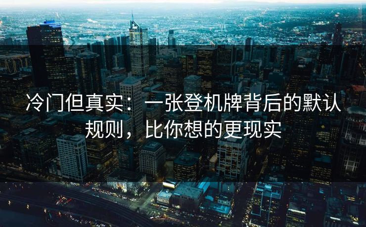 冷门但真实：一张登机牌背后的默认规则，比你想的更现实