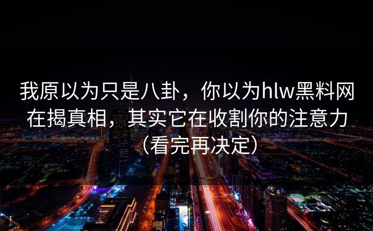 我原以为只是八卦，你以为hlw黑料网在揭真相，其实它在收割你的注意力（看完再决定）