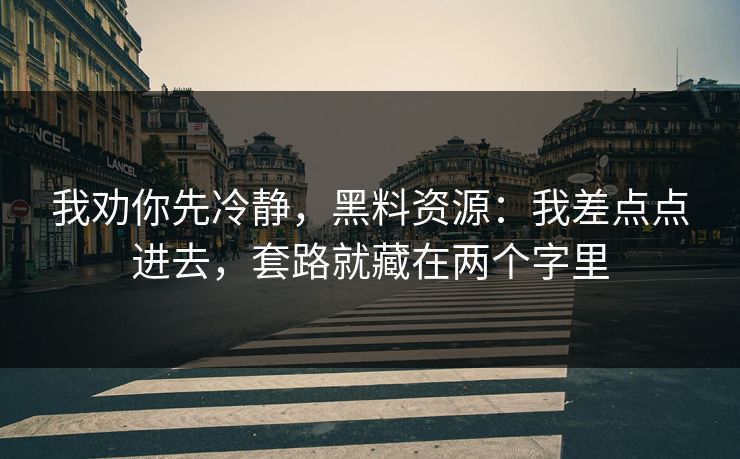 我劝你先冷静,黑料资源:我差点点进去,套路就藏在两个字里 我劝你先冷静,黑料资源:我差点点进去,套路就藏在两个字里